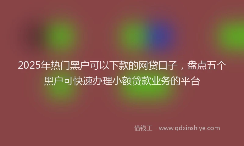 2025年热门黑户可以下款的网贷口子，盘点五个黑户可快速办理小额贷款业务的平台