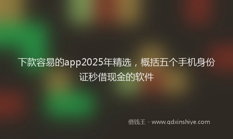 下款容易的app2025年精选，概括五个手机身份证秒借现金的软件