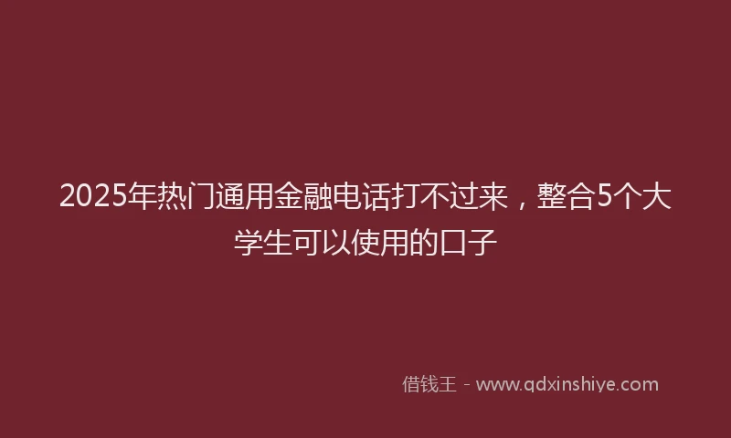 2025年热门通用金融电话打不过来，整合5个大学生可以使用的口子