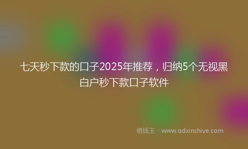 七天秒下款的口子2025年推荐，归纳5个无视黑白户秒下款口子软件