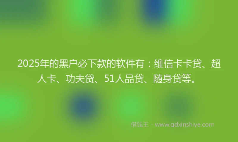 2025年的黑户必下款的软件有：维信卡卡贷、超人卡、功夫贷、51人品贷、随身贷等。