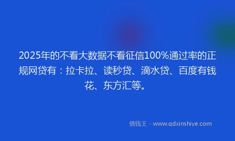 2025年的不看大数据不看征信100%通过率的正规网贷有：拉卡拉、读秒贷、滴水贷、百度有钱花、东方汇等。