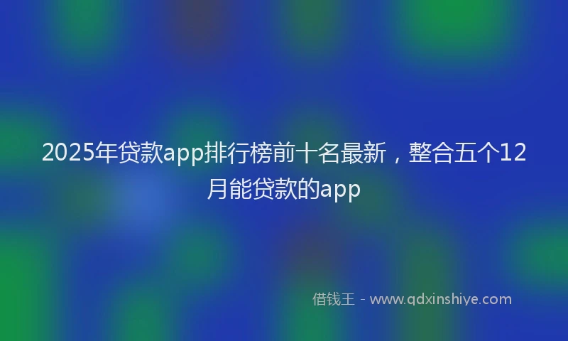 2025年贷款app排行榜前十名最新，整合五个12月能贷款的app
