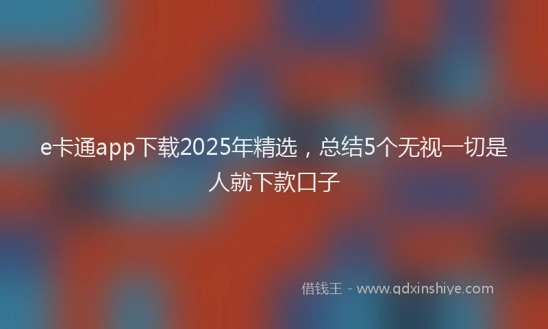 e卡通app下载2025年精选，总结5个无视一切是人就下款口子