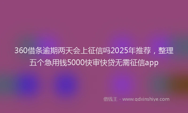 360借条逾期两天会上征信吗2025年推荐，整理五个急用钱5000快审快贷无需征信app