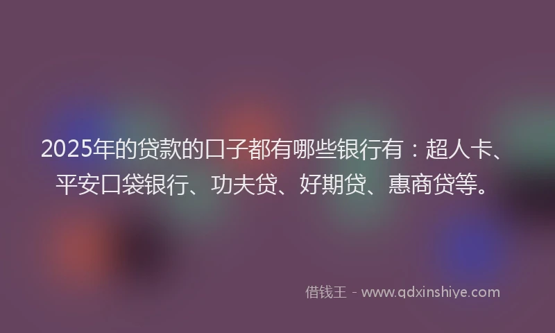 2025年的贷款的口子都有哪些银行有：超人卡、平安口袋银行、功夫贷、好期贷、惠商贷等。