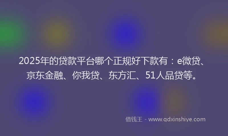 2025年的贷款平台哪个正规好下款有：e微贷、京东金融、你我贷、东方汇、51人品贷等。