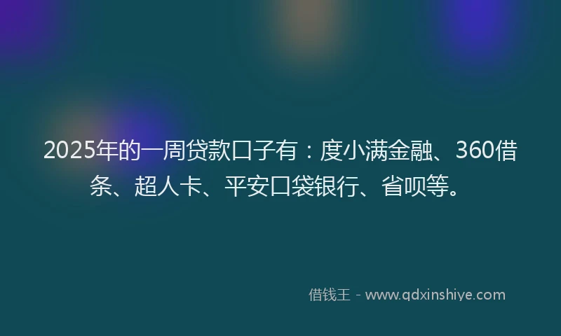 2025年的一周贷款口子有：度小满金融、360借条、超人卡、平安口袋银行、省呗等。
