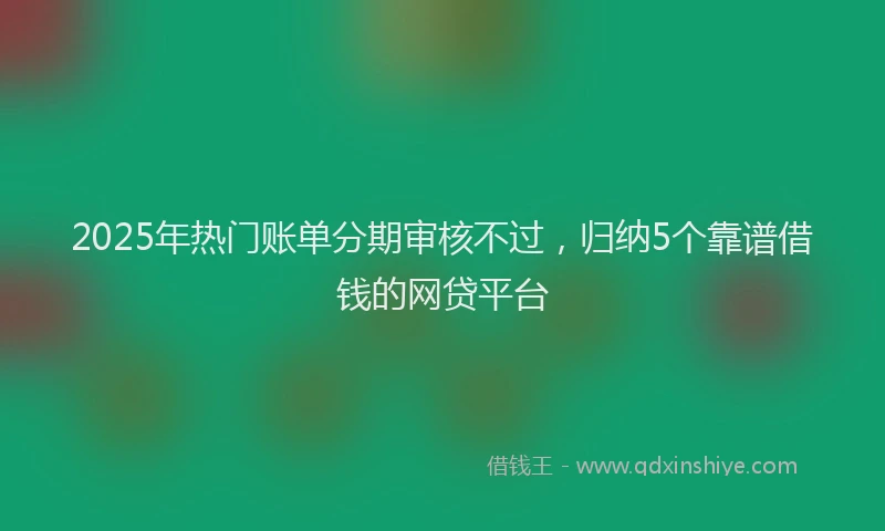 2025年热门账单分期审核不过，归纳5个靠谱借钱的网贷平台