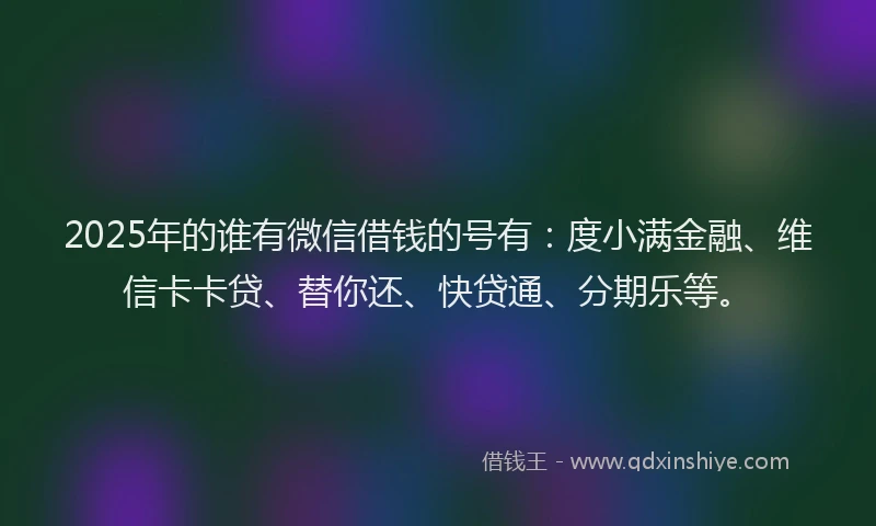 2025年的谁有微信借钱的号有：度小满金融、维信卡卡贷、替你还、快贷通、分期乐等。