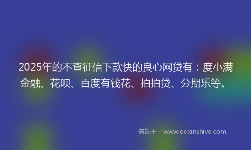 2025年的不查征信下款快的良心网贷有：度小满金融、花呗、百度有钱花、拍拍贷、分期乐等。