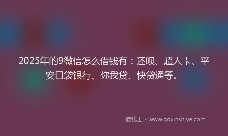 2025年的9微信怎么借钱有：还呗、超人卡、平安口袋银行、你我贷、快贷通等。