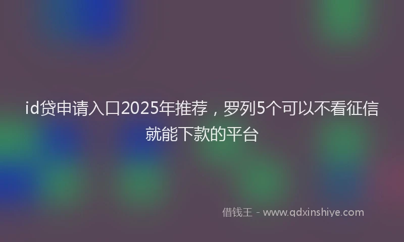 id贷申请入口2025年推荐，罗列5个可以不看征信就能下款的平台