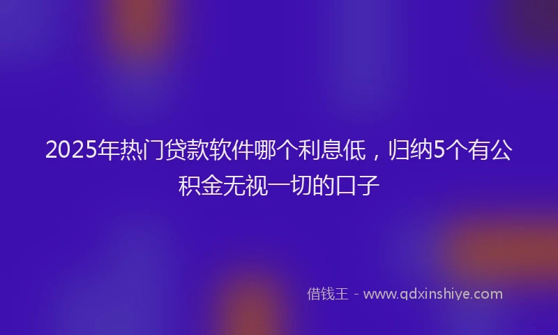 2025年热门贷款软件哪个利息低，归纳5个有公积金无视一切的口子
