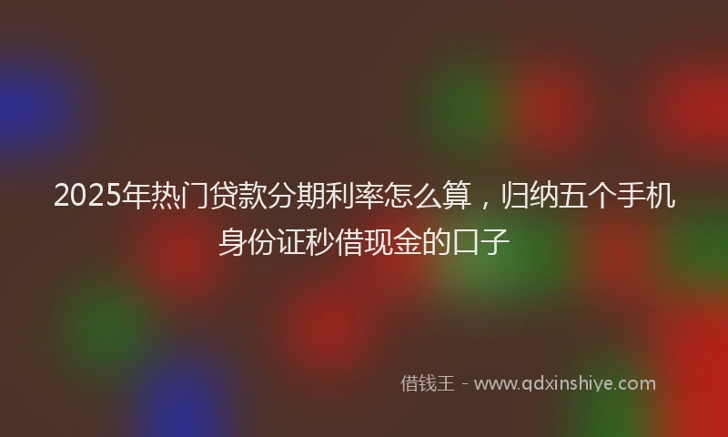 2025年热门贷款分期利率怎么算，归纳五个手机身份证秒借现金的口子
