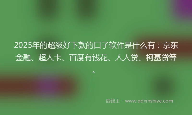 2025年的超级好下款的口子软件是什么有：京东金融、超人卡、百度有钱花、人人贷、柯基贷等。