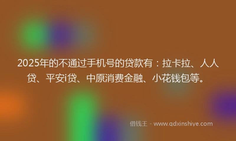 2025年的不通过手机号的贷款有：拉卡拉、人人贷、平安i贷、中原消费金融、小花钱包等。