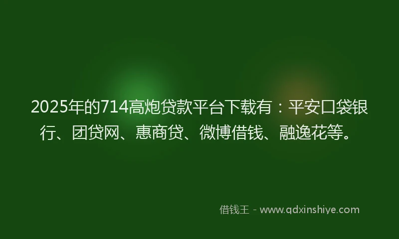2025年的714高炮贷款平台下载有：平安口袋银行、团贷网、惠商贷、微博借钱、融逸花等。