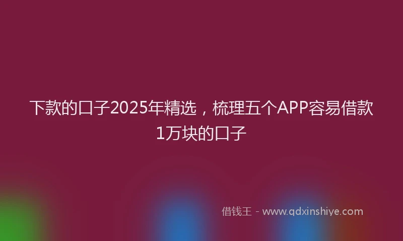 下款的口子2025年精选，梳理五个APP容易借款1万块的口子