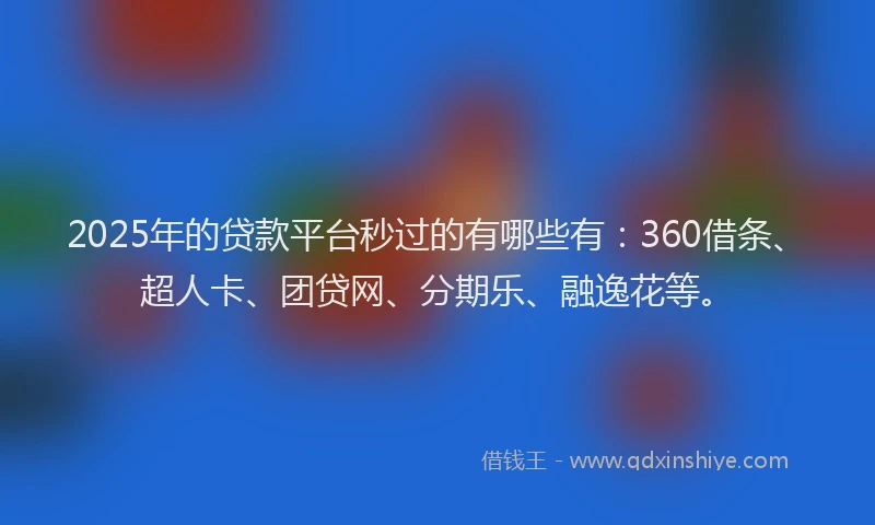 2025年的贷款平台秒过的有哪些有：360借条、超人卡、团贷网、分期乐、融逸花等。