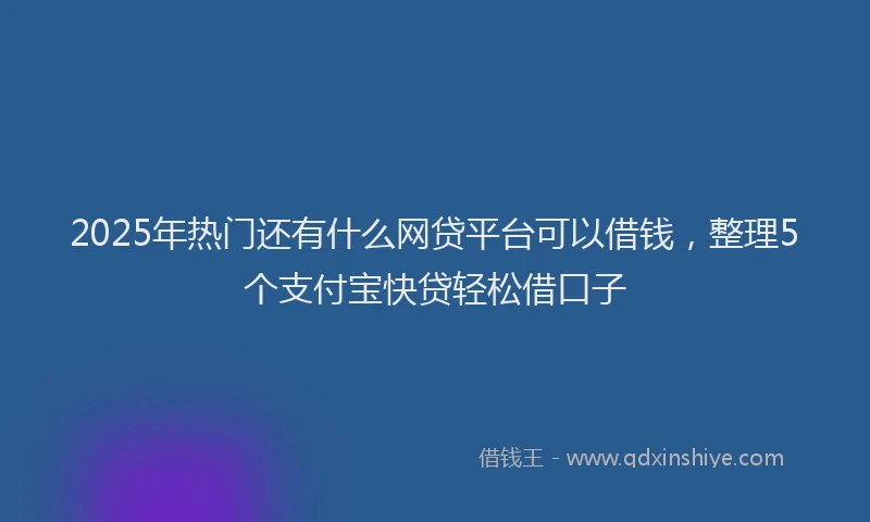 2025年热门还有什么网贷平台可以借钱，整理5个支付宝快贷轻松借口子
