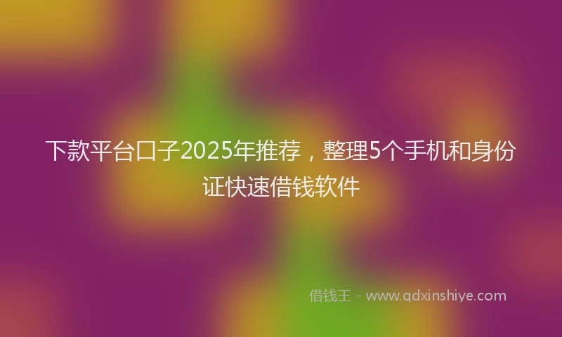 下款平台口子2025年推荐，整理5个手机和身份证快速借钱软件