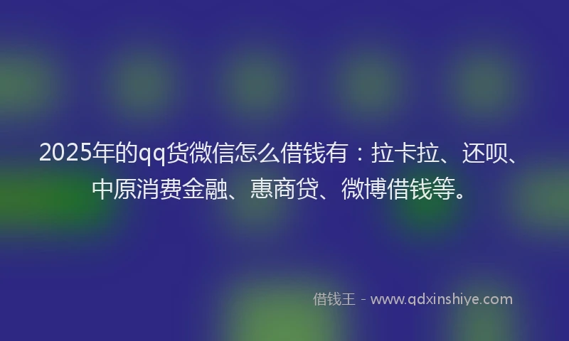 2025年的qq货微信怎么借钱有：拉卡拉、还呗、中原消费金融、惠商贷、微博借钱等。