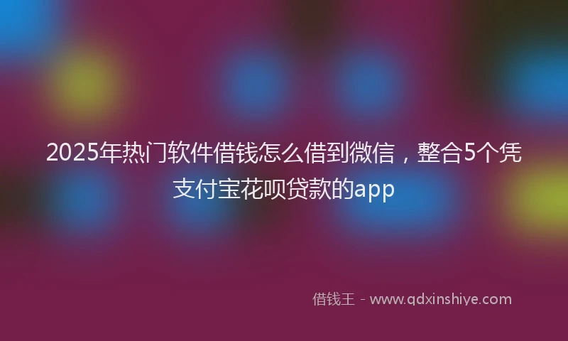 2025年热门软件借钱怎么借到微信，整合5个凭支付宝花呗贷款的app