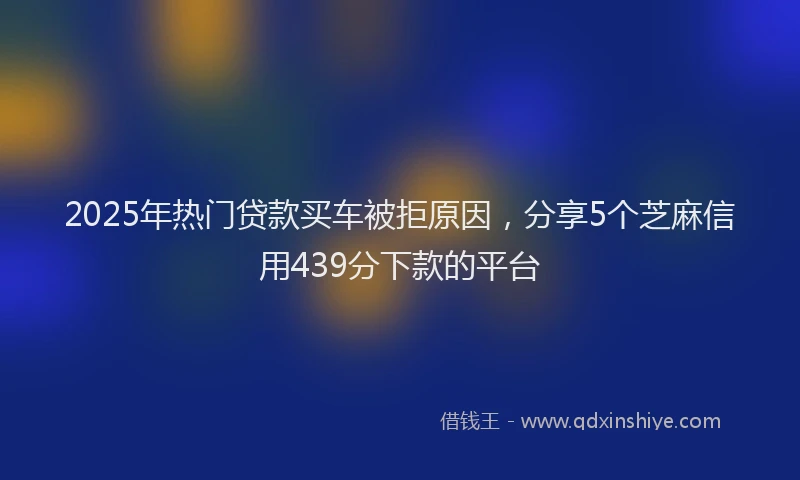 2025年热门贷款买车被拒原因，分享5个芝麻信用439分下款的平台