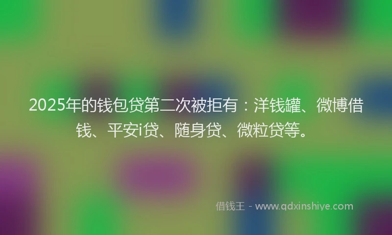 2025年的钱包贷第二次被拒有：洋钱罐、微博借钱、平安i贷、随身贷、微粒贷等。