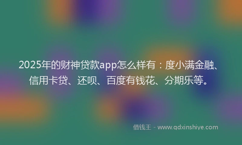 2025年的财神贷款app怎么样有：度小满金融、信用卡贷、还呗、百度有钱花、分期乐等。