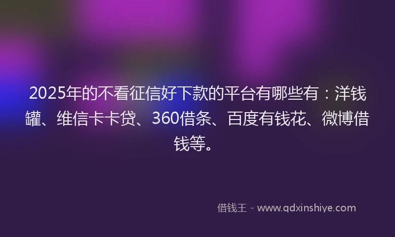 2025年的不看征信好下款的平台有哪些有：洋钱罐、维信卡卡贷、360借条、百度有钱花、微博借钱等。
