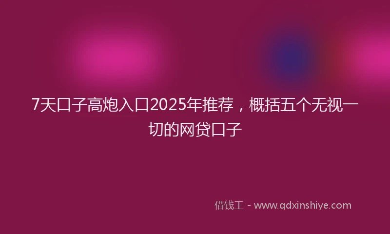 7天口子高炮入口2025年推荐，概括五个无视一切的网贷口子
