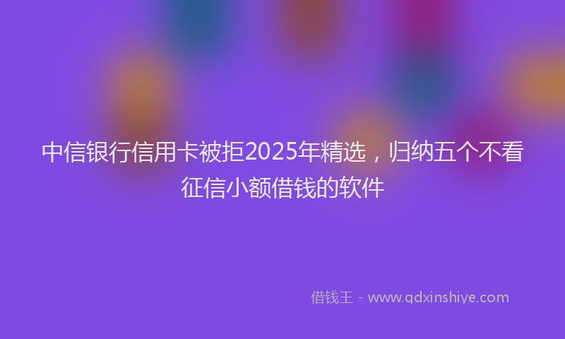 中信银行信用卡被拒2025年精选，归纳五个不看征信小额借钱的软件