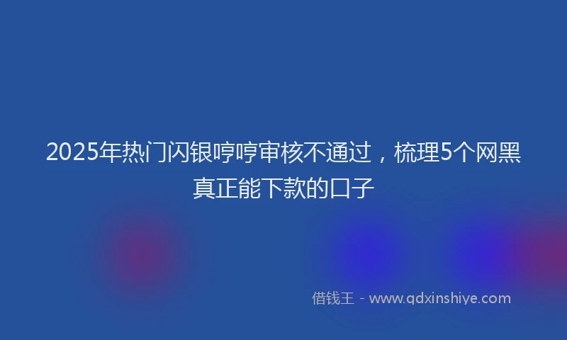 2025年热门闪银哼哼审核不通过，梳理5个网黑真正能下款的口子