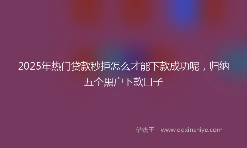 2025年热门贷款秒拒怎么才能下款成功呢，归纳五个黑户下款口子