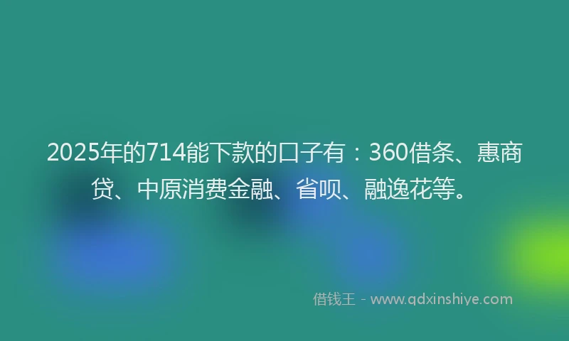 2025年的714能下款的口子有：360借条、惠商贷、中原消费金融、省呗、融逸花等。
