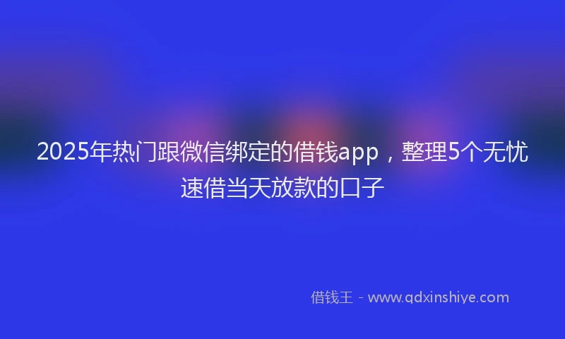 2025年热门跟微信绑定的借钱app，整理5个无忧速借当天放款的口子