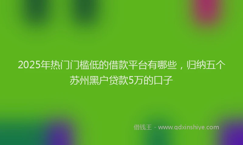 2025年热门门槛低的借款平台有哪些，归纳五个苏州黑户贷款5万的口子