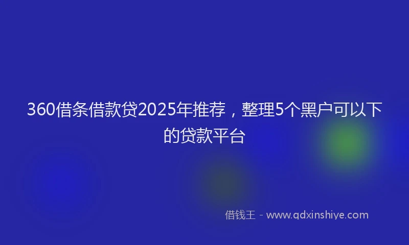 360借条借款贷2025年推荐，整理5个黑户可以下的贷款平台