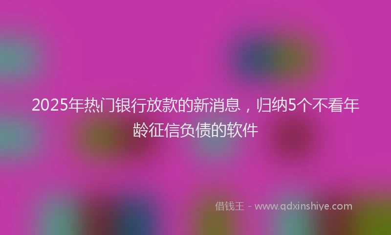 2025年热门银行放款的新消息，归纳5个不看年龄征信负债的软件