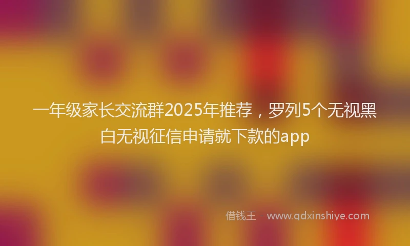 一年级家长交流群2025年推荐，罗列5个无视黑白无视征信申请就下款的app
