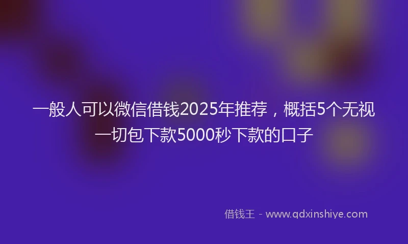 一般人可以微信借钱2025年推荐，概括5个无视一切包下款5000秒下款的口子