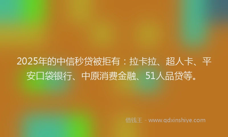 2025年的中信秒贷被拒有：拉卡拉、超人卡、平安口袋银行、中原消费金融、51人品贷等。