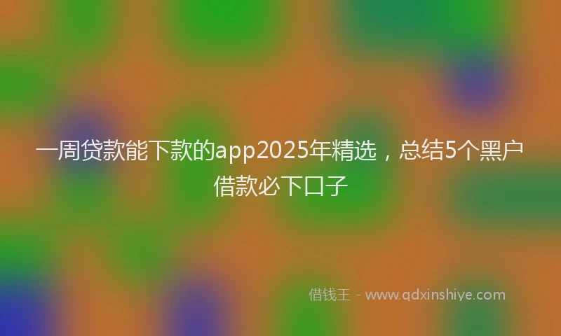 一周贷款能下款的app2025年精选，总结5个黑户借款必下口子