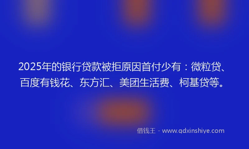 2025年的银行贷款被拒原因首付少有：微粒贷、百度有钱花、东方汇、美团生活费、柯基贷等。