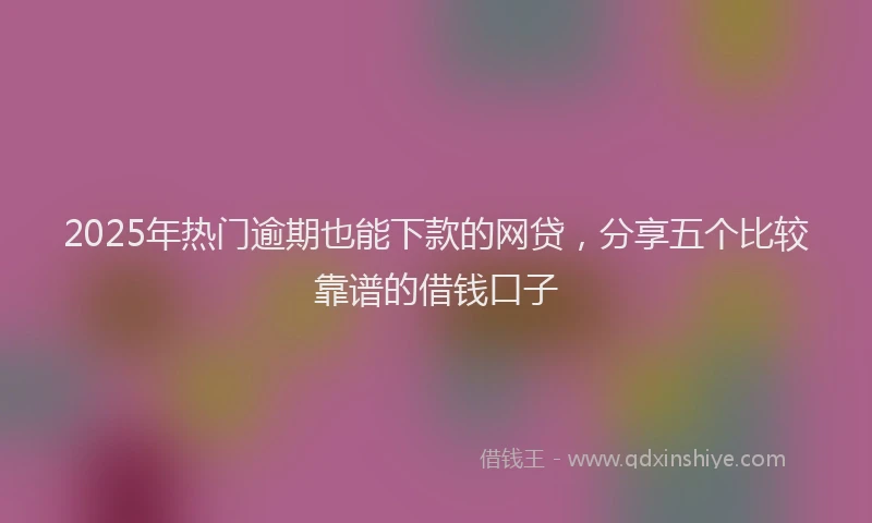 2025年热门逾期也能下款的网贷，分享五个比较靠谱的借钱口子