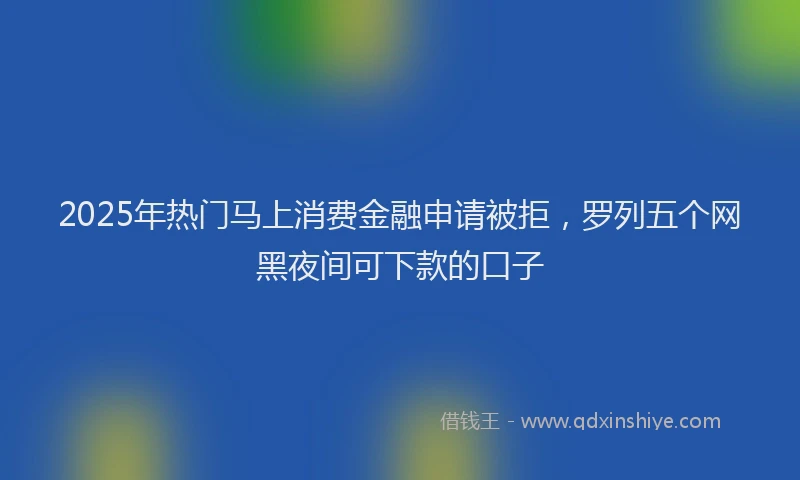 2025年热门马上消费金融申请被拒，罗列五个网黑夜间可下款的口子