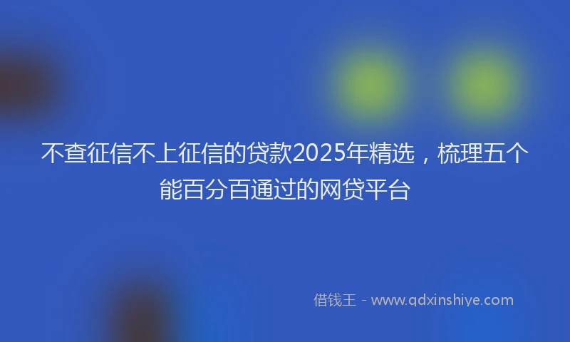 不查征信不上征信的贷款2025年精选，梳理五个能百分百通过的网贷平台