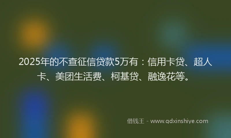 2025年的不查征信贷款5万有：信用卡贷、超人卡、美团生活费、柯基贷、融逸花等。